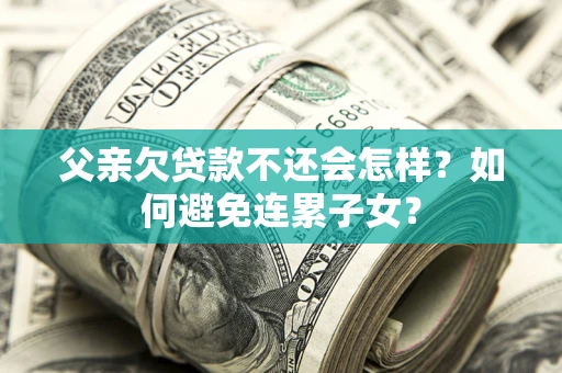 北京父亲欠贷款不还会怎样？如何避免连累子女？