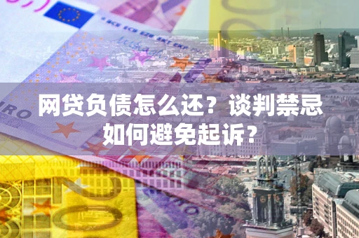 北京网贷负债怎么还？谈判禁忌如何避免起诉？