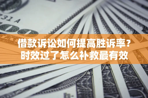 北京借款诉讼如何提高胜诉率？时效过了怎么补救最有效