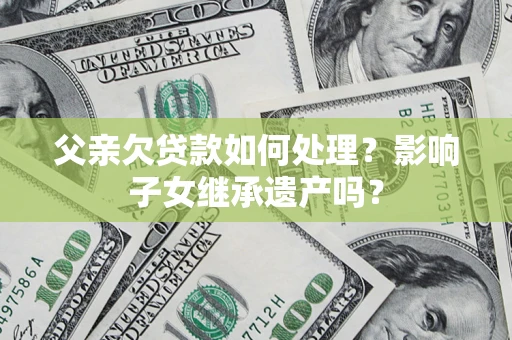北京父亲欠贷款如何处理？影响子女继承遗产吗？