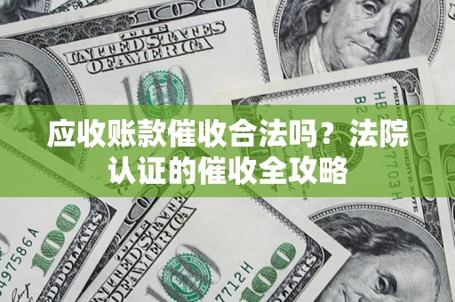 北京应收账款催收合法吗？法院认证的催收全攻略