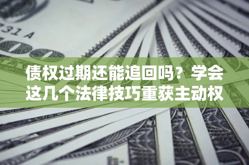 北京债权过期还能追回吗？学会这几个法律技巧重获主动权