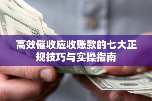 北京高效催收应收账款的七大正规技巧与实操指南