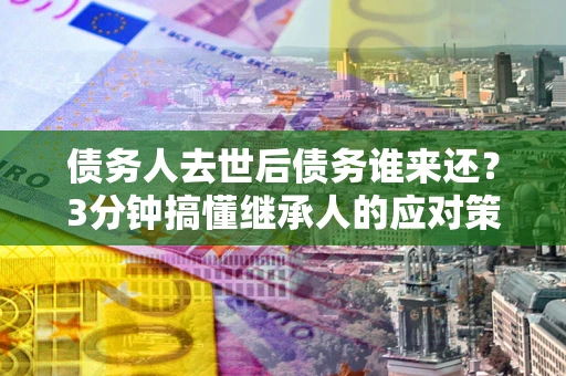 北京债务人去世后债务谁来还？3分钟搞懂继承人的应对策略