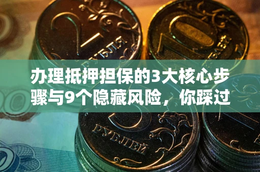 北京办理抵押担保的3大核心步骤与9个隐藏风险，你踩过哪个坑？