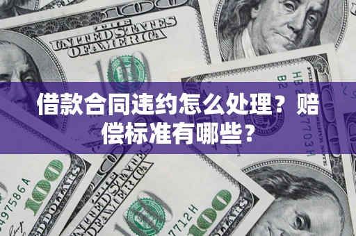 北京借款合同违约怎么处理？赔偿标准有哪些？