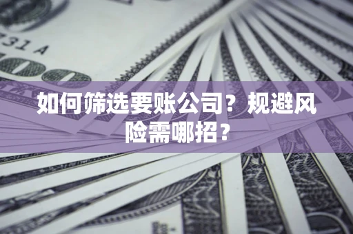 北京如何筛选要账公司？规避风险需哪招？