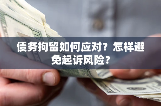 北京债务拘留如何应对？怎样避免起诉风险？