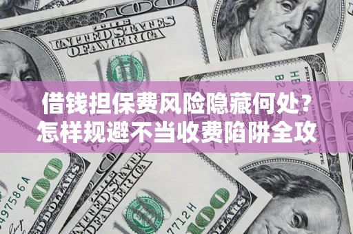 北京借钱担保费风险隐藏何处？怎样规避不当收费陷阱全攻略！