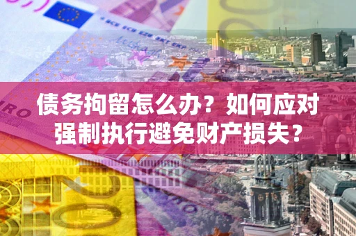 北京债务拘留怎么办？如何应对强制执行避免财产损失？