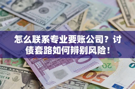 北京怎么联系专业要账公司？讨债套路如何辨别风险！