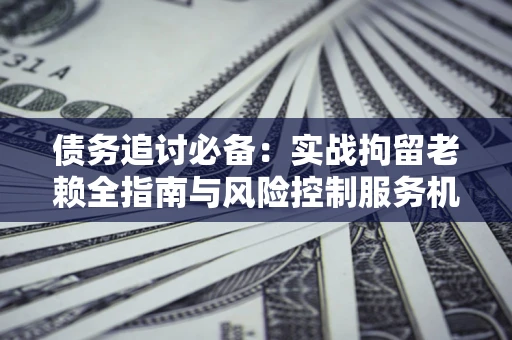 北京债务追讨必备：实战拘留老赖全指南与风险控制服务机构推荐