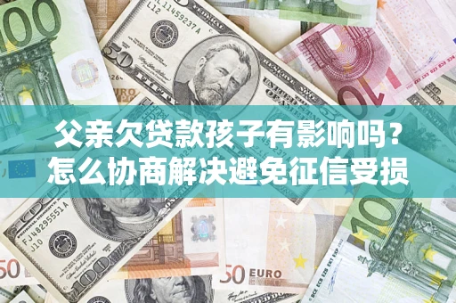 北京父亲欠贷款孩子有影响吗？怎么协商解决避免征信受损？