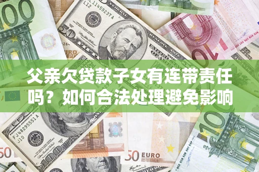 北京父亲欠贷款子女有连带责任吗？如何合法处理避免影响？