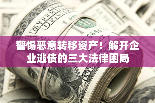 北京警惕恶意转移资产！解开企业逃债的三大法律困局