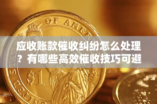 北京应收账款催收纠纷怎么处理？有哪些高效催收技巧可避免坏账？